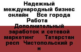 Надежный международный бизнес-онлайн. - Все города Работа » Дополнительный заработок и сетевой маркетинг   . Татарстан респ.,Чистопольский р-н